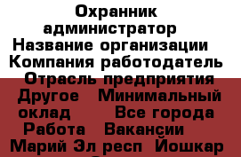 Охранник-администратор › Название организации ­ Компания-работодатель › Отрасль предприятия ­ Другое › Минимальный оклад ­ 1 - Все города Работа » Вакансии   . Марий Эл респ.,Йошкар-Ола г.